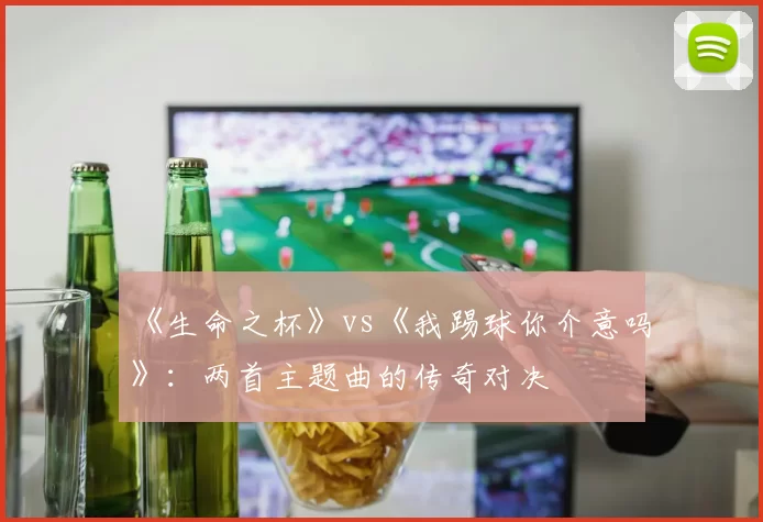 《生命之杯》vs《我踢球你介意吗》:两首主题曲的传奇对决