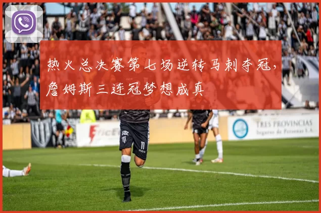 热火总决赛第七场逆转马刺夺冠，詹姆斯三连冠梦想成真