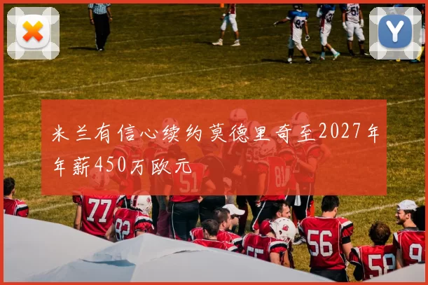米兰有信心续约莫德里奇至2027年年薪450万欧元