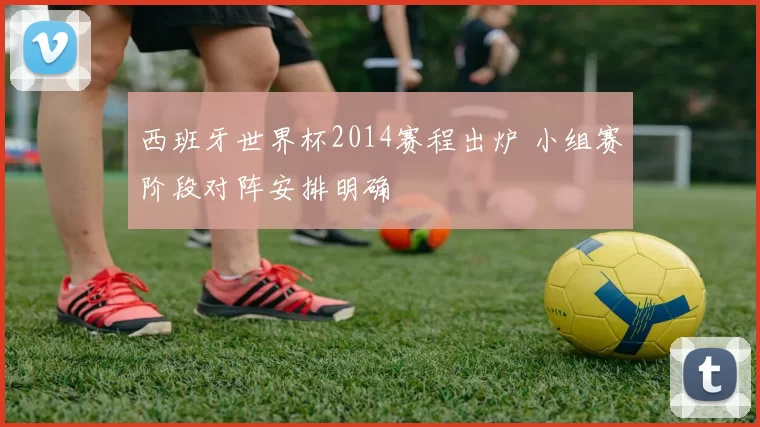 西班牙世界杯2014赛程出炉 小组赛阶段对阵安排明确
