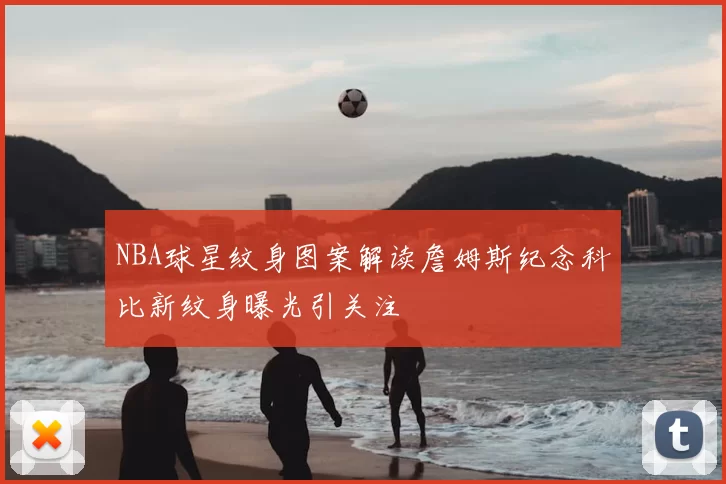 NBA球星纹身图案解读詹姆斯纪念科比新纹身曝光引关注