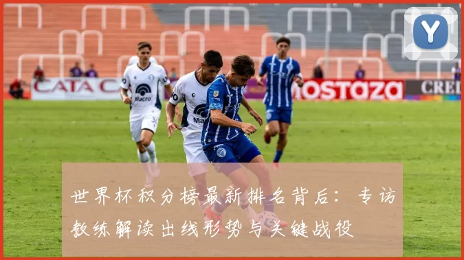 世界杯积分榜最新排名背后：专访教练解读出线形势与关键战役