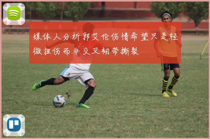 媒体人分析郭艾伦伤情希望只是轻微扭伤而非交叉韧带撕裂