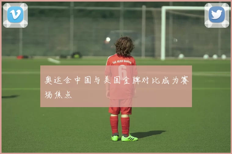 奥运会中国与美国金牌对比成为赛场焦点