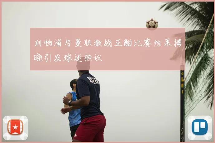 利物浦与曼联激战正酣比赛结果揭晓引发球迷热议