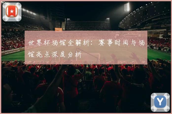 世界杯场馆全解析:赛事时间与场馆亮点深度分析