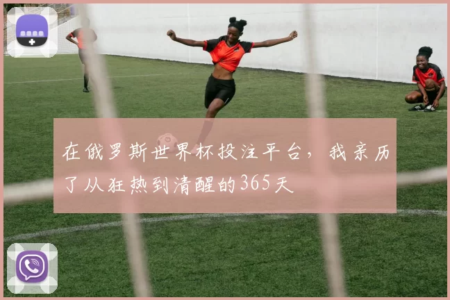 在俄罗斯世界杯投注平台，我亲历了从狂热到清醒的365天