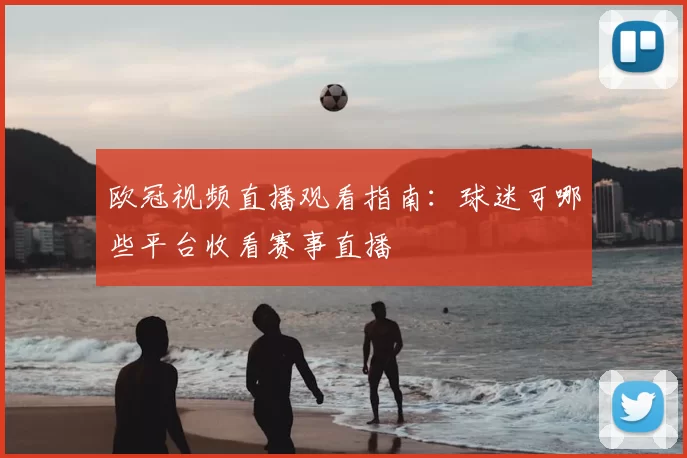 欧冠视频直播观看指南：球迷可哪些平台收看赛事直播