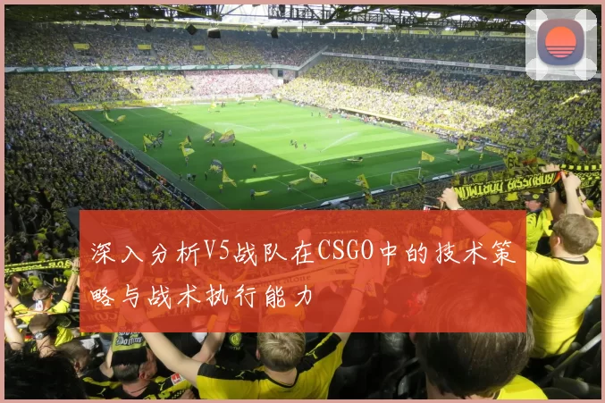 深入分析V5战队在CSGO中的技术策略与战术执行能力