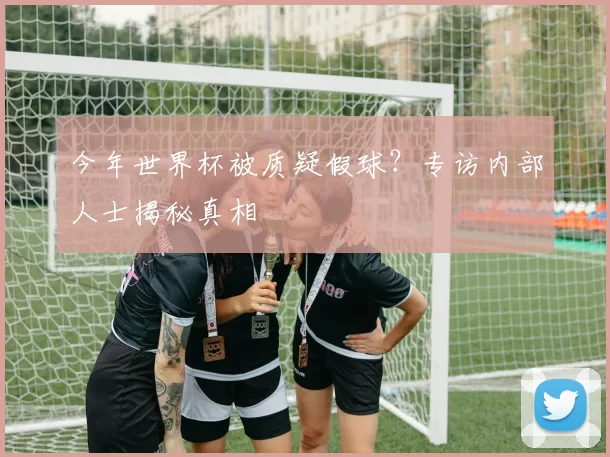 今年世界杯被质疑假球?专访内部人士揭秘真相