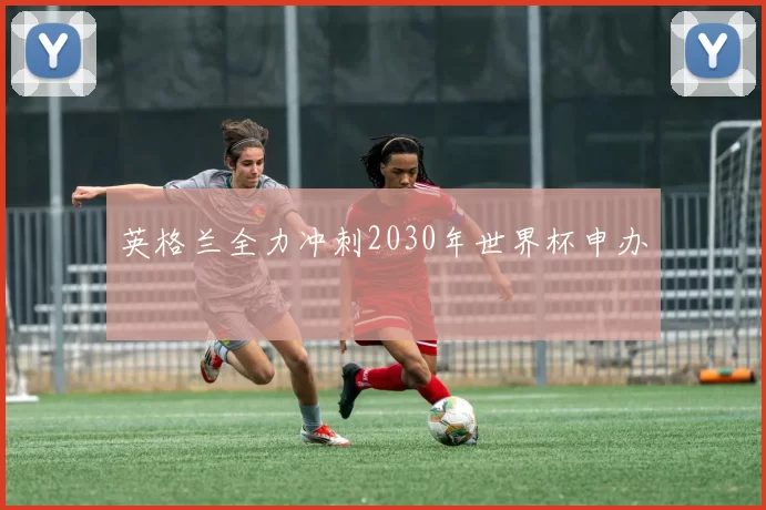 英格兰全力冲刺2030年世界杯申办