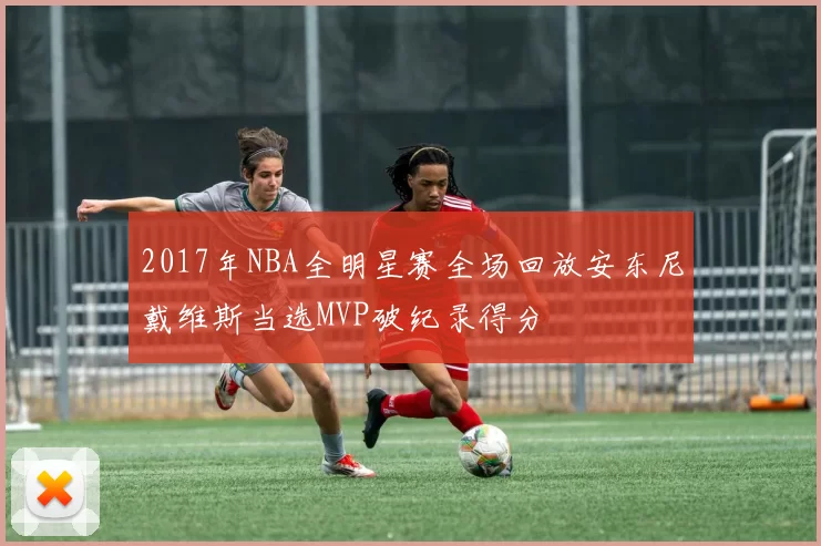 2017年NBA全明星赛全场回放安东尼戴维斯当选MVP破纪录得分