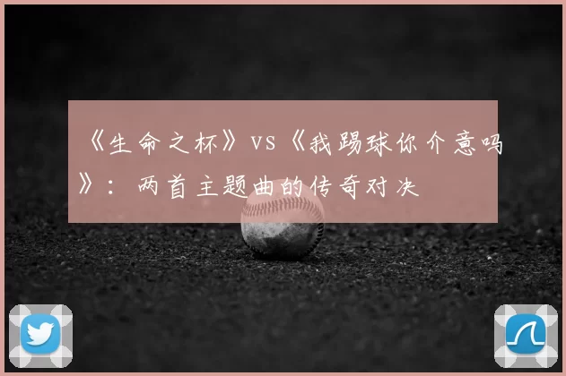 《生命之杯》vs《我踢球你介意吗》:两首主题曲的传奇对决