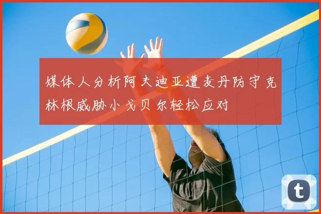 媒体人分析阿夫迪亚遭麦丹防守克林根威胁小戈贝尔轻松应对