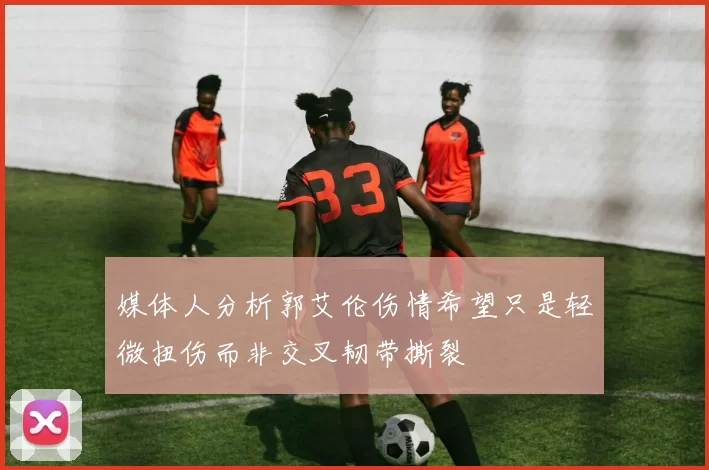 媒体人分析郭艾伦伤情希望只是轻微扭伤而非交叉韧带撕裂