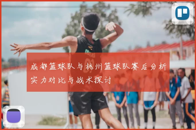 成都篮球队与杭州篮球队赛后分析实力对比与战术探讨