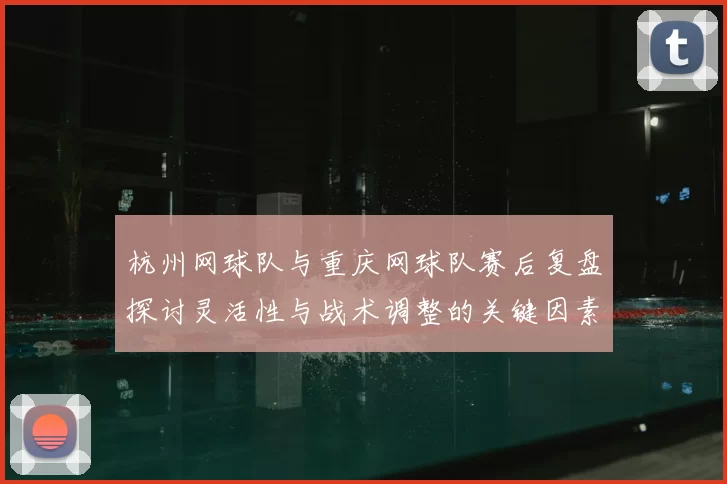 杭州网球队与重庆网球队赛后复盘探讨灵活性与战术调整的关键因素