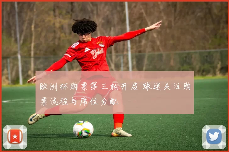 欧洲杯购票第三轮开启 球迷关注购票流程与席位分配