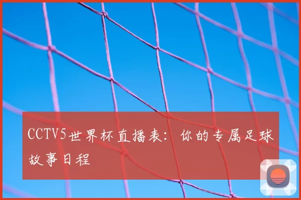 CCTV5世界杯直播表:你的专属足球故事日程