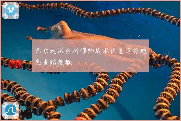巴尔达诺分析穆帅战术课皇马将避免重蹈覆辙