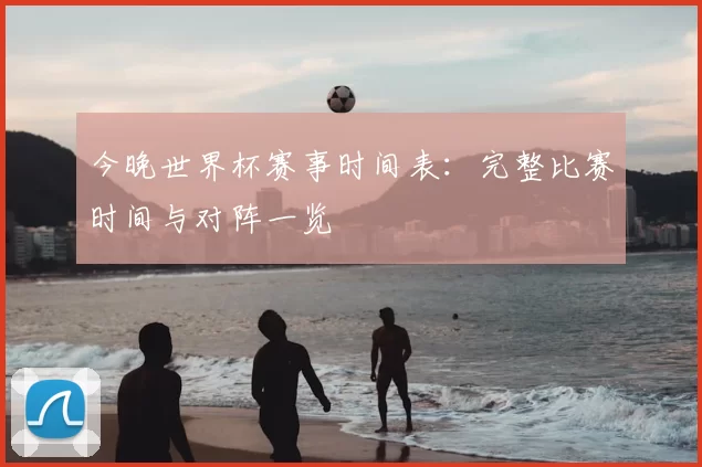 今晚世界杯赛事时间表:完整比赛时间与对阵一览