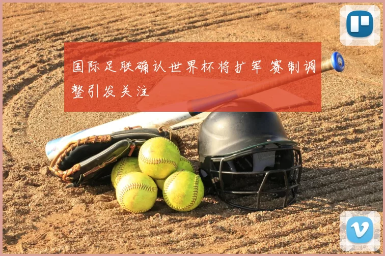 国际足联确认世界杯将扩军 赛制调整引发关注