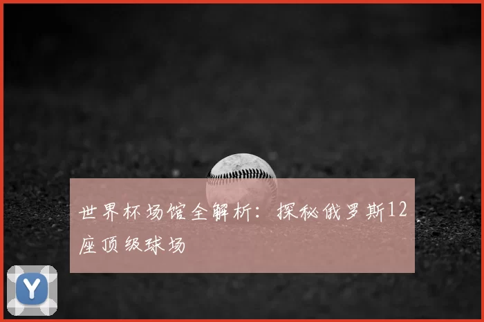 世界杯场馆全解析：探秘俄罗斯12座顶级球场