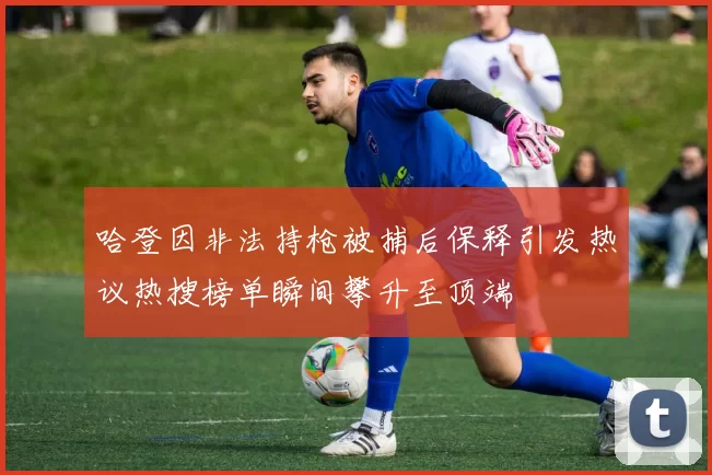 哈登因非法持枪被捕后保释引发热议热搜榜单瞬间攀升至顶端