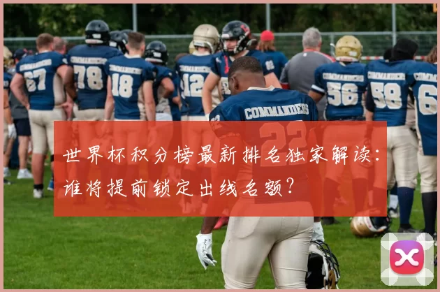 世界杯积分榜最新排名独家解读：谁将提前锁定出线名额？