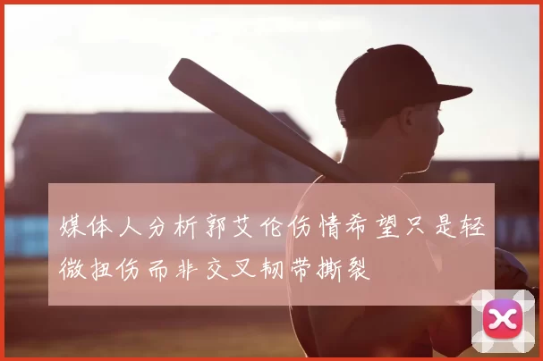 媒体人分析郭艾伦伤情希望只是轻微扭伤而非交叉韧带撕裂