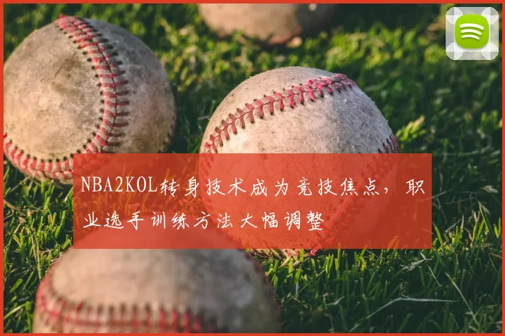 NBA2KOL转身技术成为竞技焦点,职业选手训练方法大幅调整