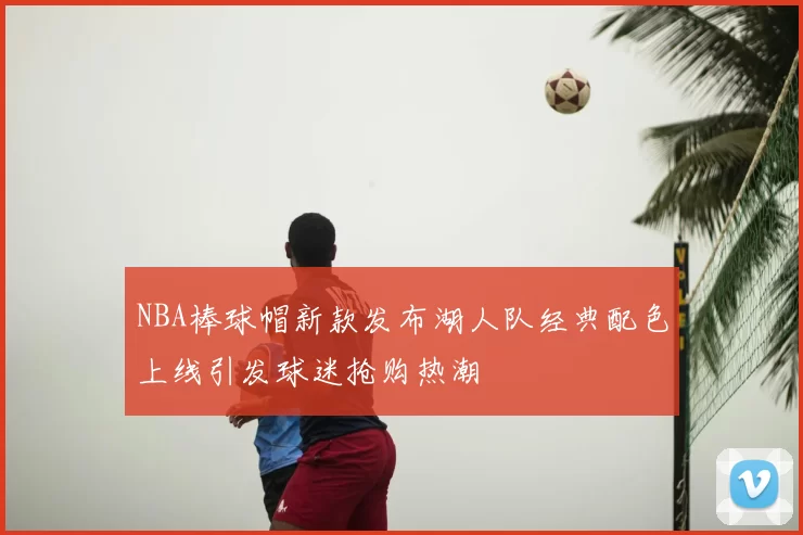 NBA棒球帽新款发布湖人队经典配色上线引发球迷抢购热潮