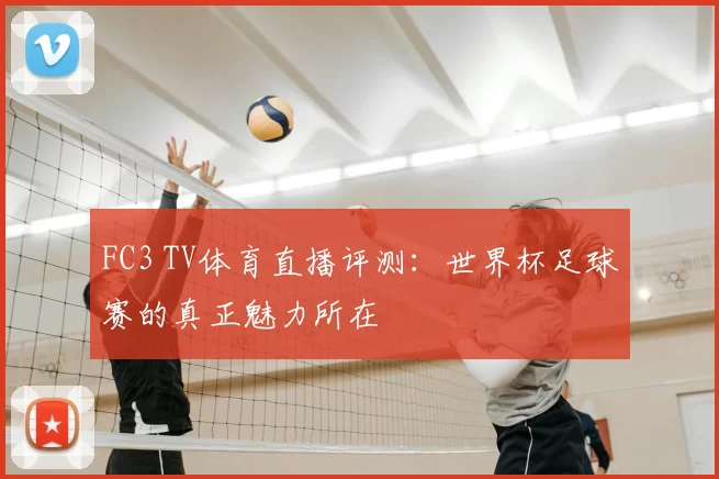 FC3 TV体育直播评测:世界杯足球赛的真正魅力所在
