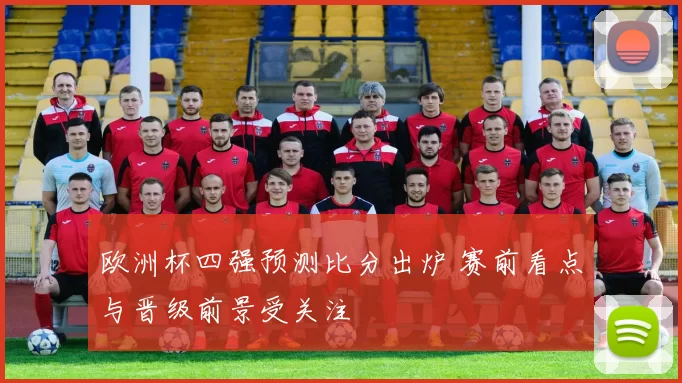 欧洲杯四强预测比分出炉 赛前看点与晋级前景受关注