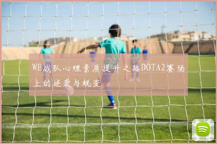 WE战队心理素质提升之路DOTA2赛场上的逆袭与蜕变