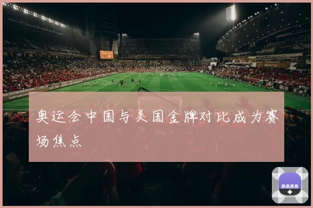 奥运会中国与美国金牌对比成为赛场焦点
