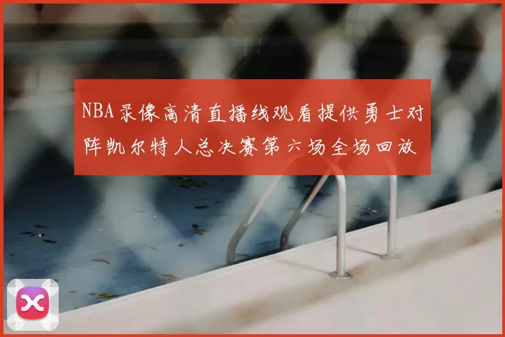 NBA录像高清直播线观看提供勇士对阵凯尔特人总决赛第六场全场回放与精彩集锦