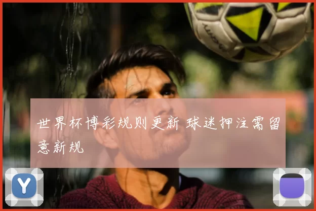 世界杯博彩规则更新 球迷押注需留意新规