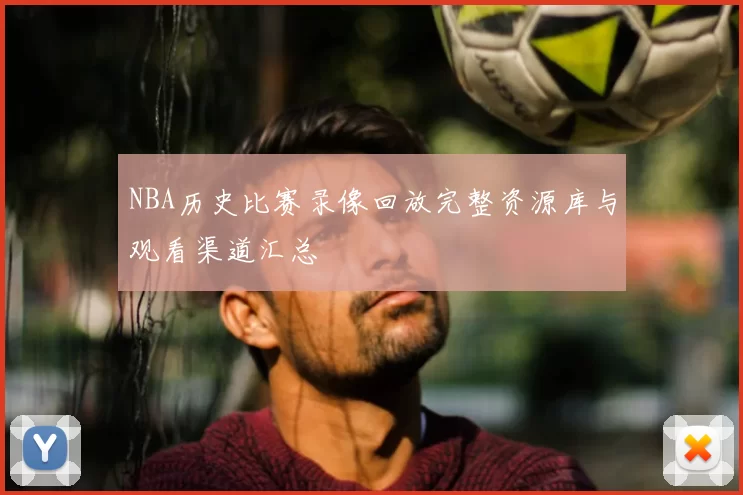 NBA历史比赛录像回放完整资源库与观看渠道汇总