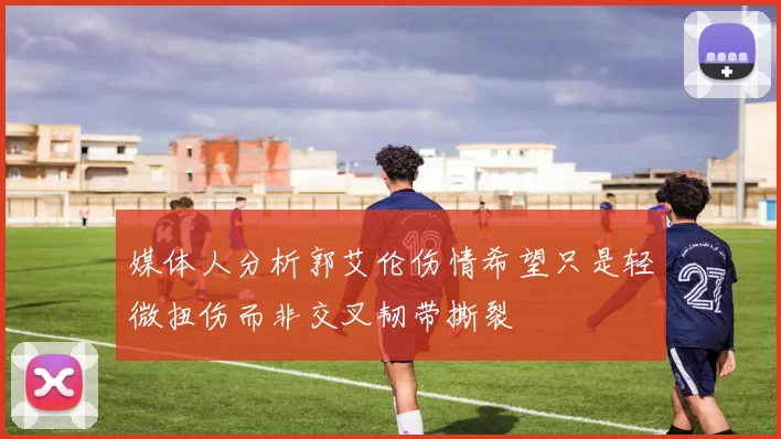 媒体人分析郭艾伦伤情希望只是轻微扭伤而非交叉韧带撕裂