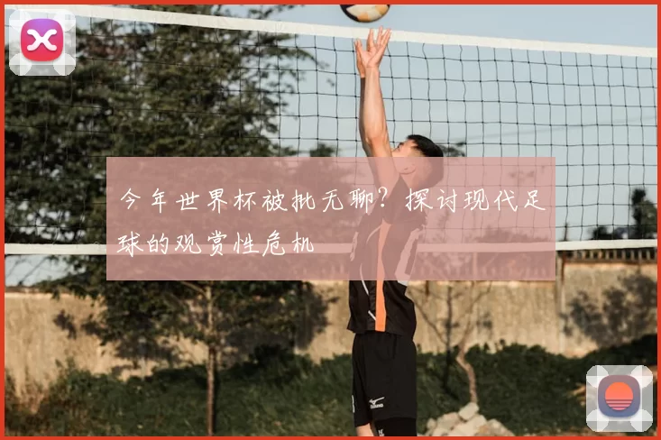 今年世界杯被批无聊？探讨现代足球的观赏性危机