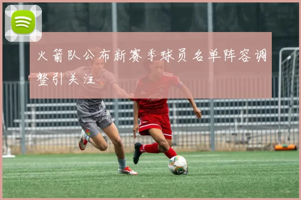 火箭队公布新赛季球员名单阵容调整引关注