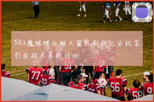 NBA魔球理论助火箭队刷新三分纪录引发战术革新讨论