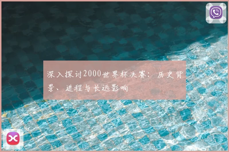 深入探讨2000世界杯决赛：历史背景、进程与长远影响
