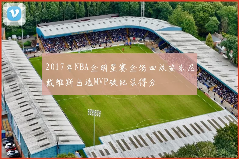 2017年NBA全明星赛全场回放安东尼戴维斯当选MVP破纪录得分