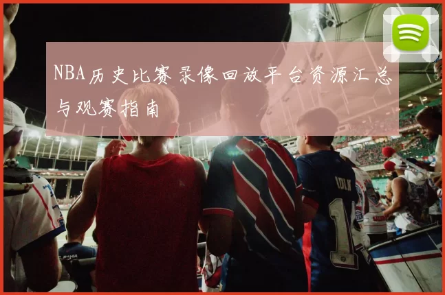 NBA历史比赛录像回放平台资源汇总与观赛指南