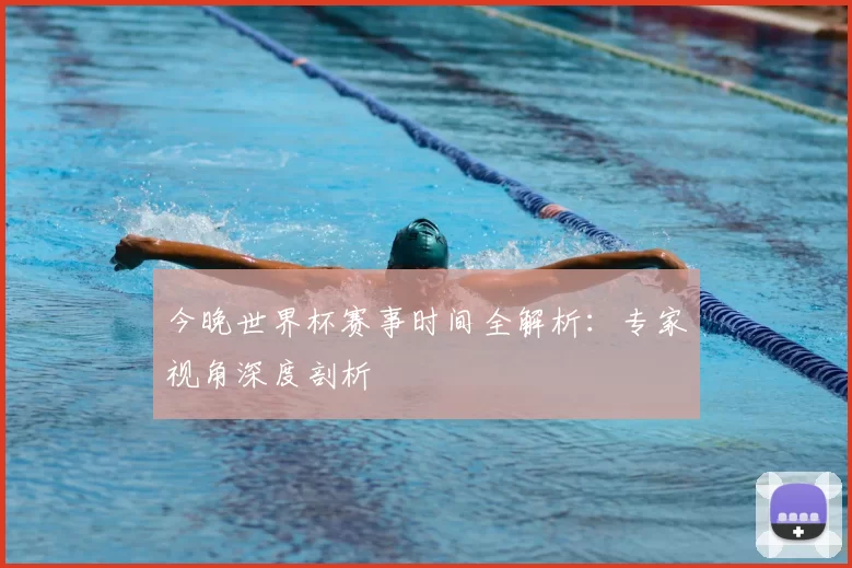 今晚世界杯赛事时间全解析:专家视角深度剖析