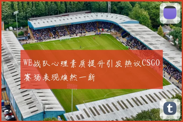 WE战队心理素质提升引发热议CSGO赛场表现焕然一新