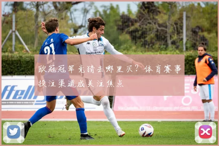欧冠冠军竞猜去哪里买？体育赛事投注渠道成关注焦点