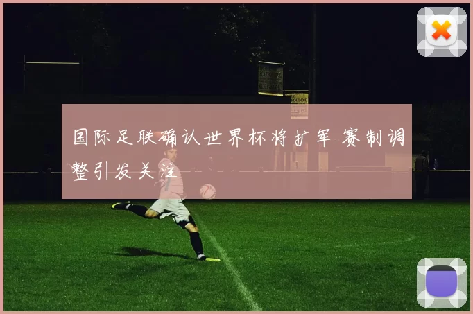 国际足联确认世界杯将扩军 赛制调整引发关注